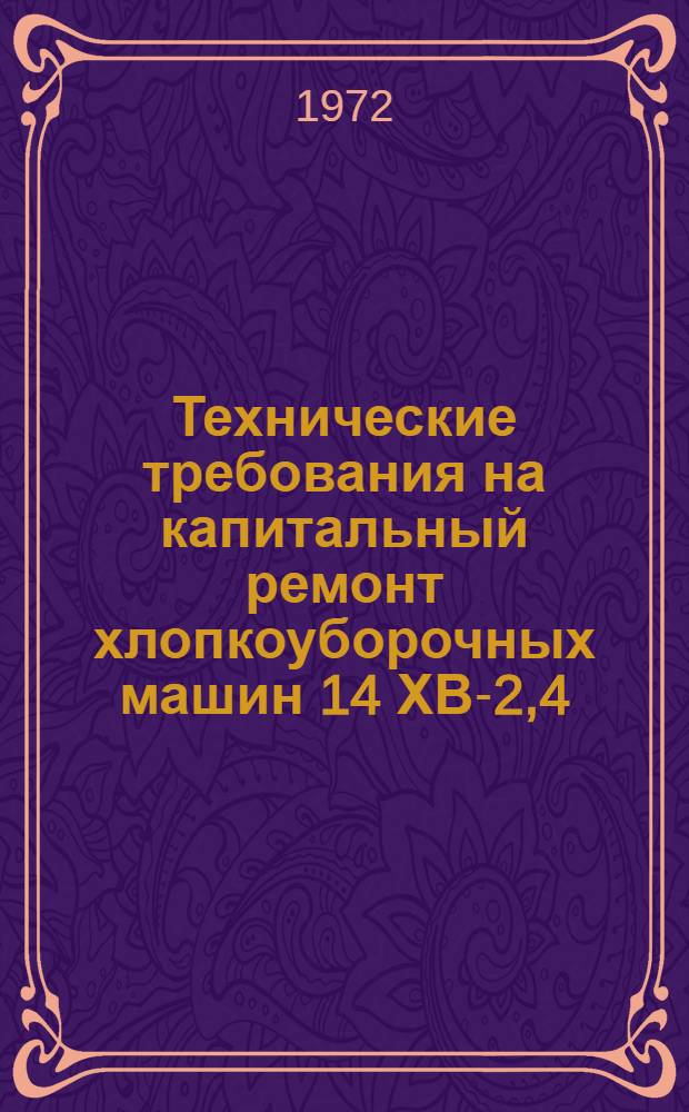 Технические требования на капитальный ремонт хлопкоуборочных машин 14 ХВ-2,4 : Утв. Упр. ремонта в ПТО 10/II 1972 г