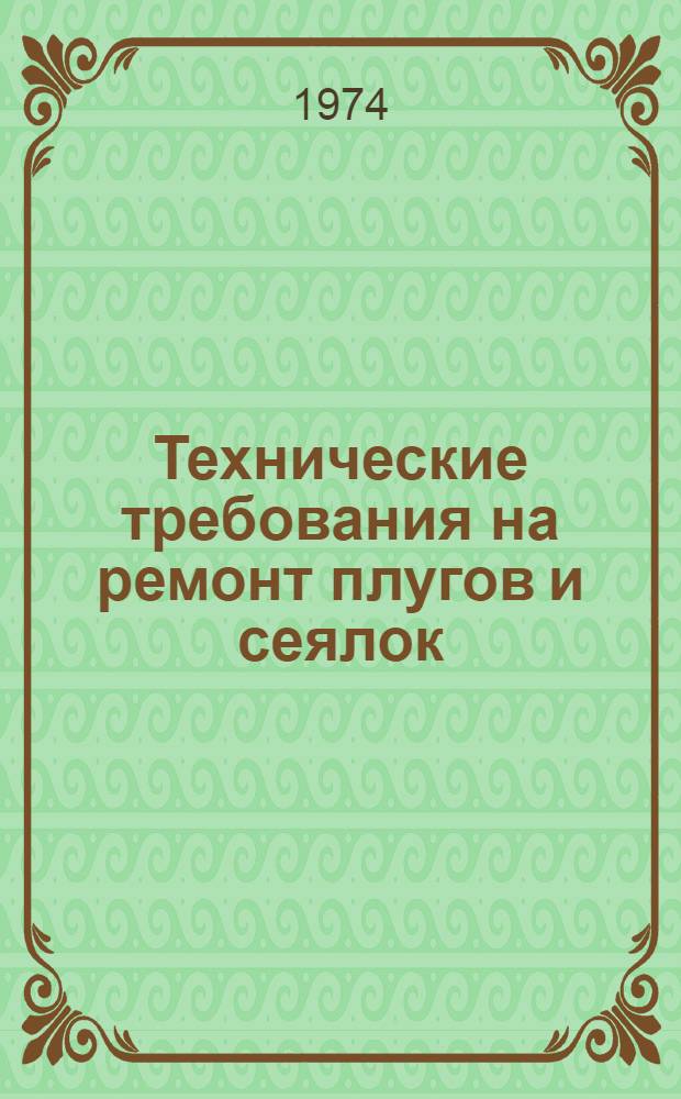 Технические требования на ремонт плугов и сеялок : Утв. Гл. упр. механизации и электрификации сел. хоз-ва МСХ СССР и Упр. ремонта и произв.-техн. обслуживания маш.-тракт. парка в/о "Союзсельхозтехника" в 1972 г