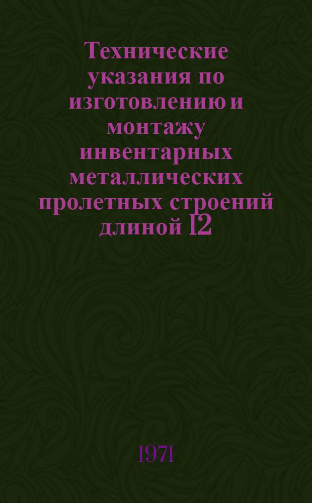 Технические указания по изготовлению и монтажу инвентарных металлических пролетных строений длиной 12; 15; 18; 24 и 33 м. : Утв. 19/XI 1970 г