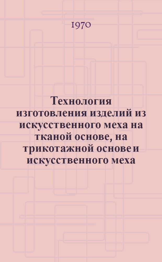 Технология изготовления изделий из искусственного меха на тканой основе, на трикотажной основе и искусственного меха, дублированного полиуретановым поропластом (поролоном) : Утв. 15/X 1968 г.