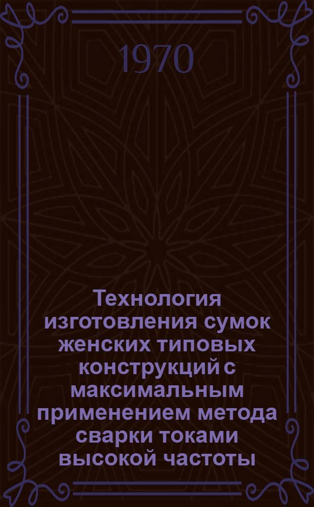 Технология изготовления сумок женских типовых конструкций с максимальным применением метода сварки токами высокой частоты : Утв. 21 III 1969 г