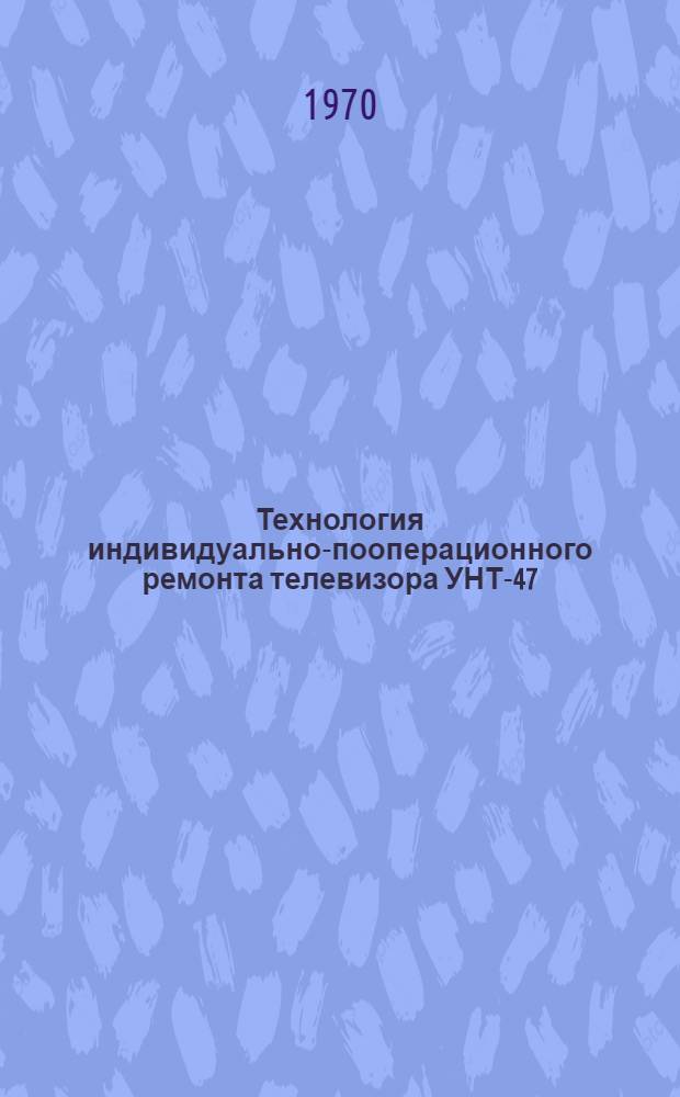 Технология индивидуально-пооперационного ремонта телевизора УНТ-47/59-1 в специализированных мастерских