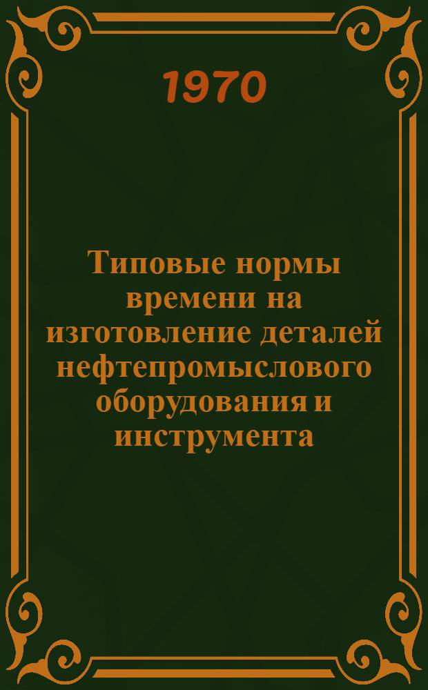 Типовые нормы времени на изготовление деталей нефтепромыслового оборудования и инструмента : (Станочные работы) : Утв. 19/VI 1970 г.