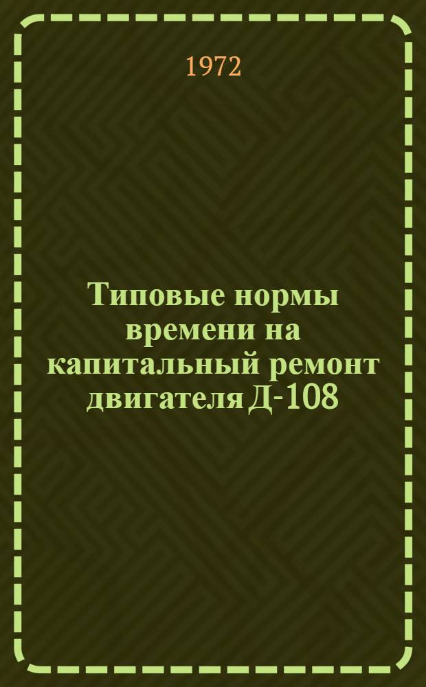 Типовые нормы времени на капитальный ремонт двигателя Д-108 (КДМ-100) : Утв. 12/V 1972 г
