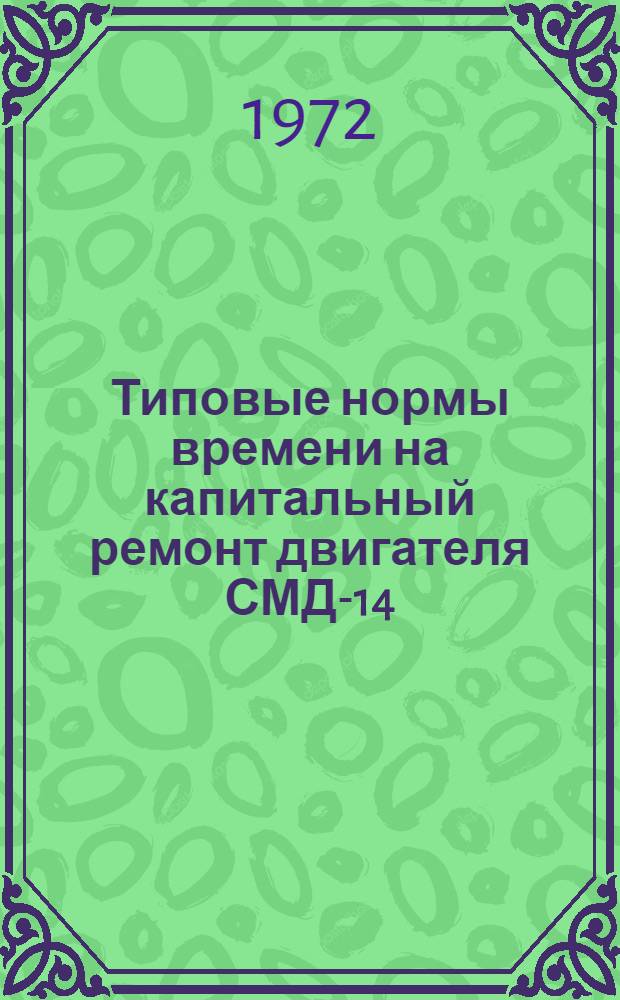 Типовые нормы времени на капитальный ремонт двигателя СМД-14 : Утв. 12/V 1972 г