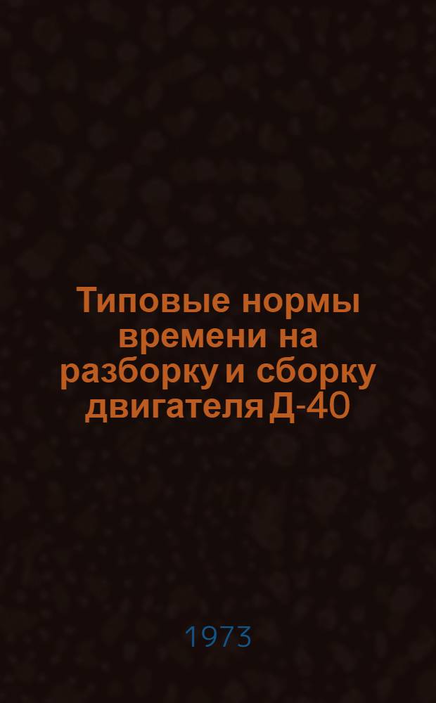 Типовые нормы времени на разборку и сборку двигателя Д-40 (Д-48Л) на специализированных ремонтных предприятиях : Утв. 12/V 1972 г