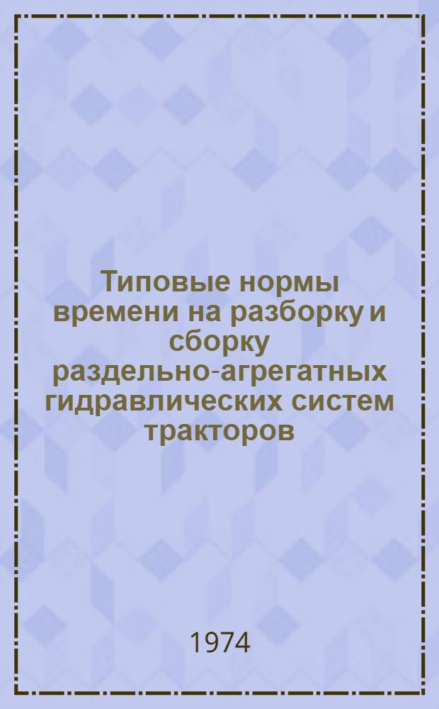 Типовые нормы времени на разборку и сборку раздельно-агрегатных гидравлических систем тракторов : Утв. 21/I 1973 г