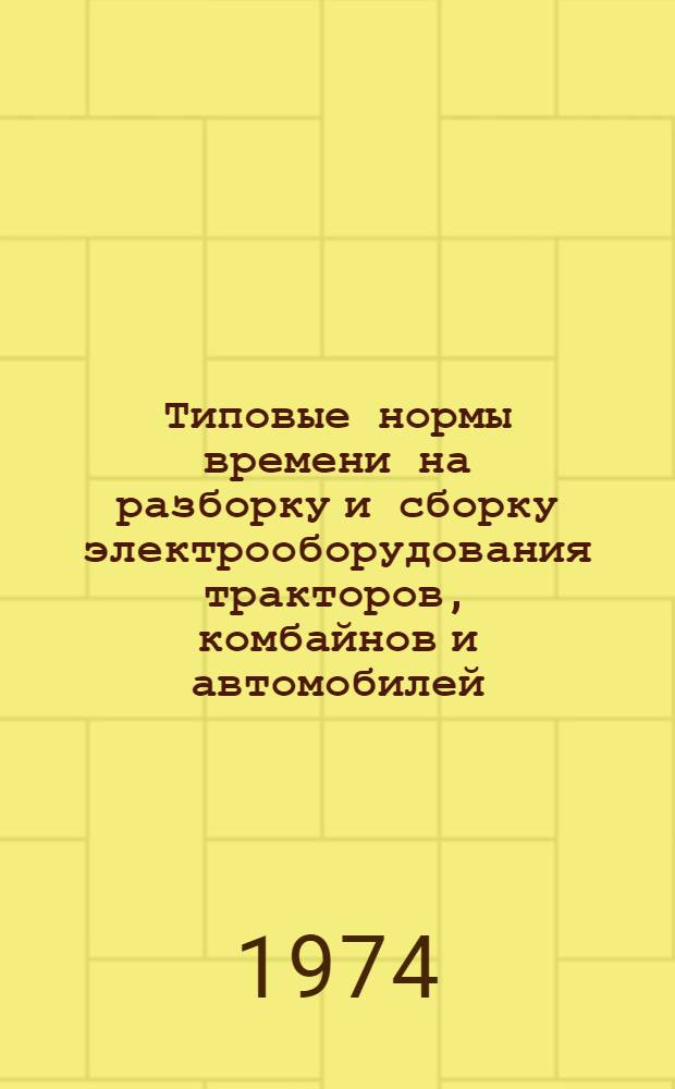 Типовые нормы времени на разборку и сборку электрооборудования тракторов, комбайнов и автомобилей : Утв. 23/I 1973 г