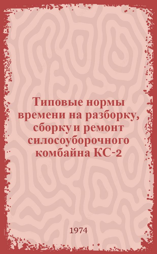 Типовые нормы времени на разборку, сборку и ремонт силосоуборочного комбайна КС-2,6 для мастерских общего назначения : Утв. 24/VII 1973 г