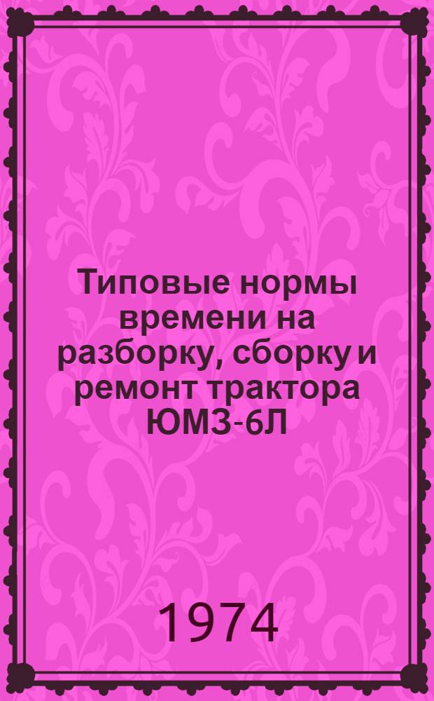 Типовые нормы времени на разборку, сборку и ремонт трактора ЮМЗ-6Л (6М) для мастерских общего назначения : Утв. 24 VII 1973 г