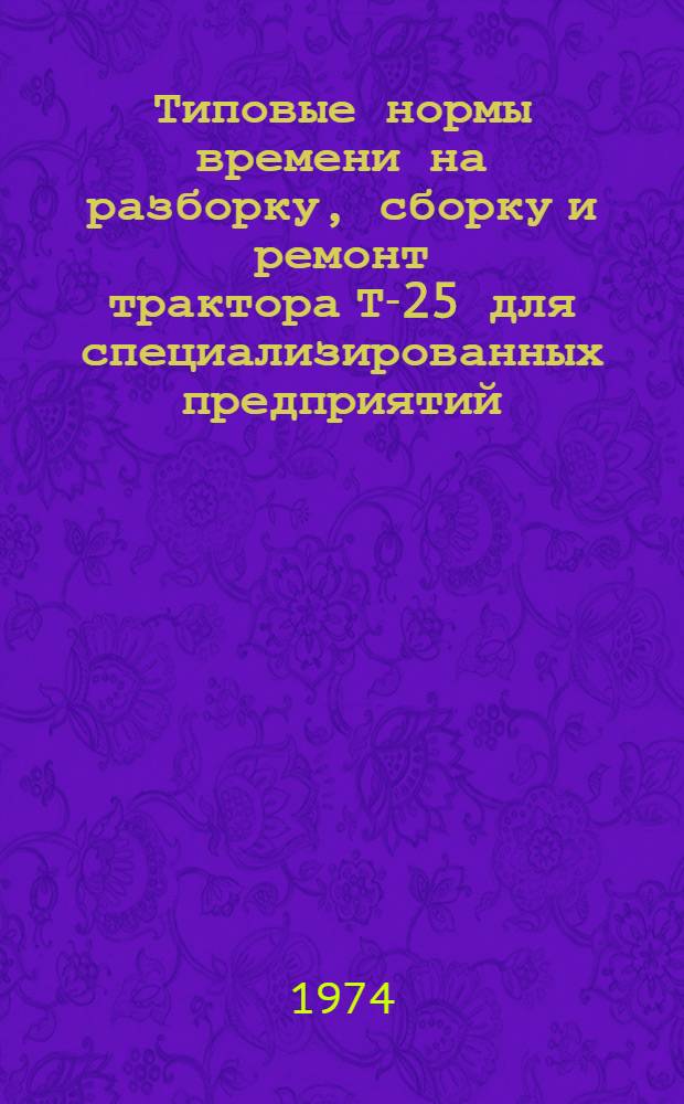 Типовые нормы времени на разборку, сборку и ремонт трактора Т-25 для специализированных предприятий : Утв. 13/II 1973 г