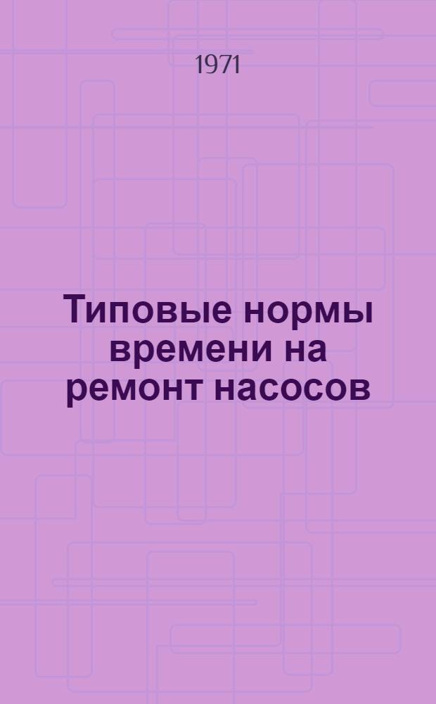 Типовые нормы времени на ремонт насосов : Утв. 19/IV 1971 г.