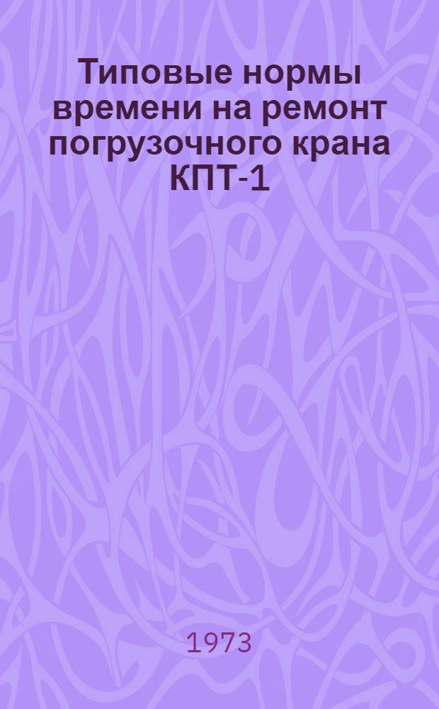 Типовые нормы времени на ремонт погрузочного крана КПТ-1 : Утв. 20/XI 1973 г