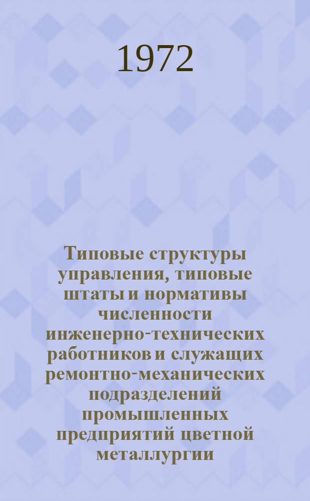 Типовые структуры управления, типовые штаты и нормативы численности инженерно-технических работников и служащих ремонтно-механических подразделений промышленных предприятий цветной металлургии : Утв. 25/VII 1972 г