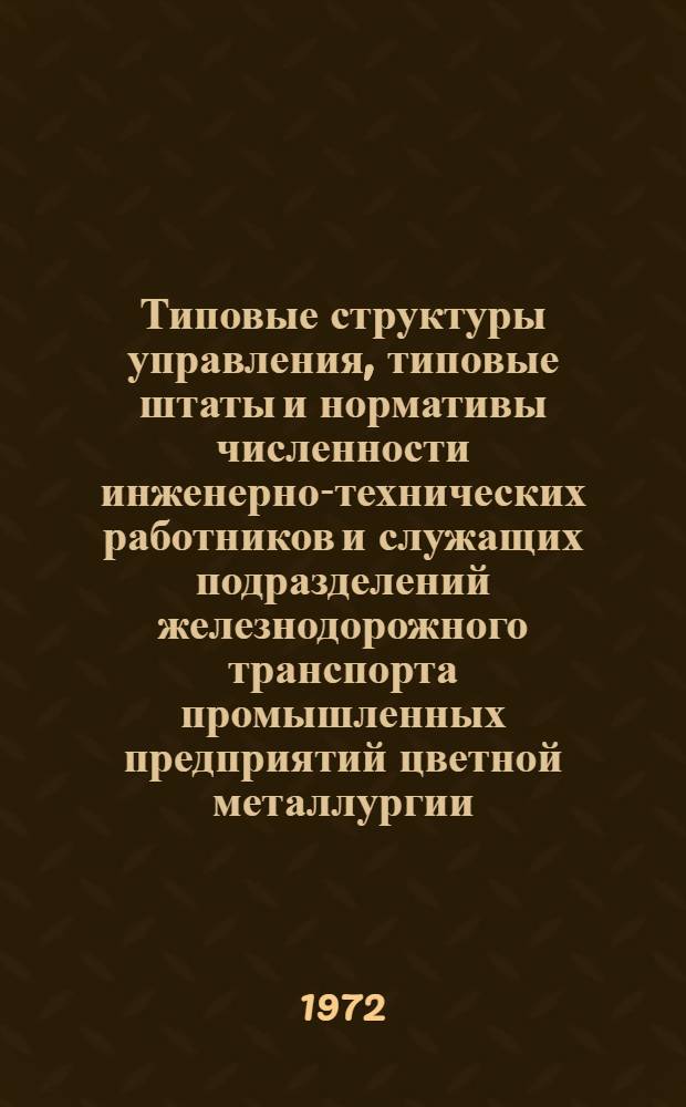 Типовые структуры управления, типовые штаты и нормативы численности инженерно-технических работников и служащих подразделений железнодорожного транспорта промышленных предприятий цветной металлургии : Утв. 25/VII 1972 г