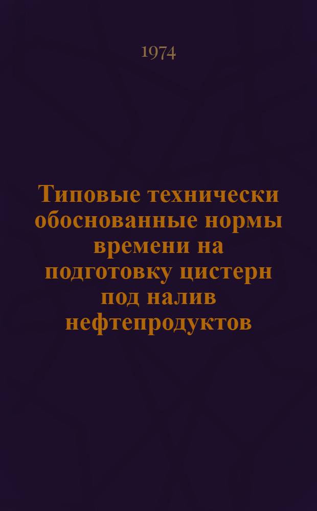 Типовые технически обоснованные нормы времени на подготовку цистерн под налив нефтепродуктов : Утв. 12/IV 1974 г