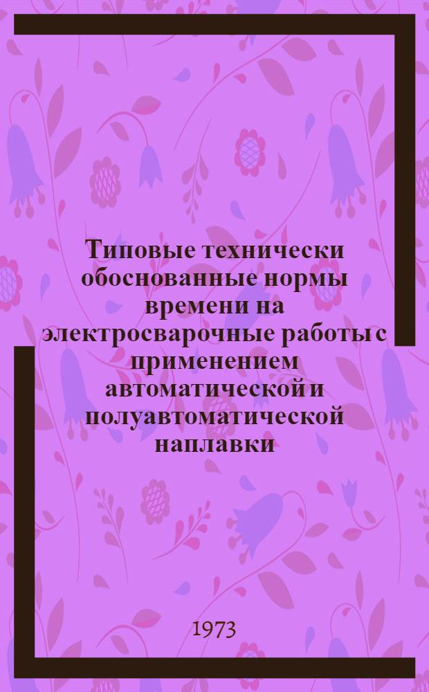 Типовые технически обоснованные нормы времени на электросварочные работы с применением автоматической и полуавтоматической наплавки : Утв. 17/IV 1972 г