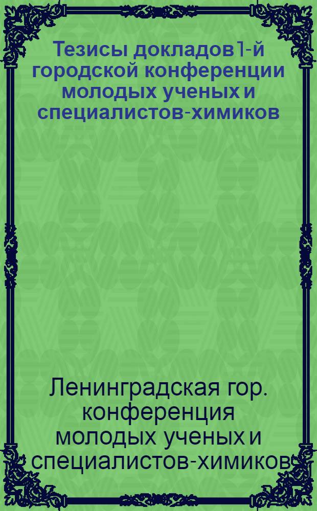 Тезисы докладов 1-й городской конференции молодых ученых и специалистов-химиков. 28-29 мая 1974 г.