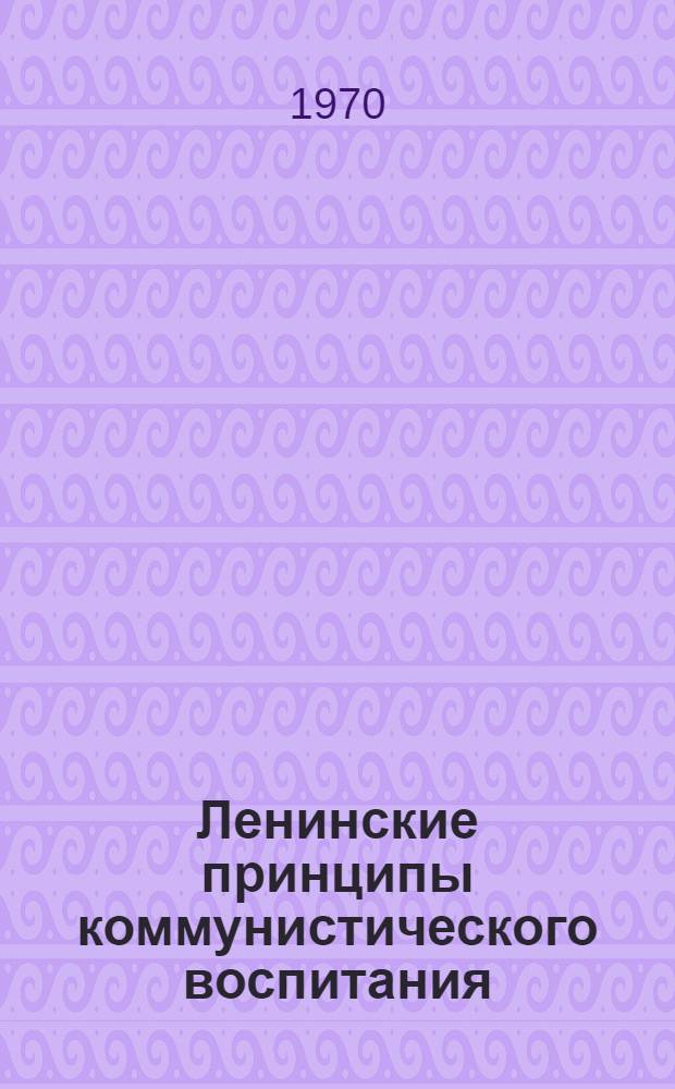 Ленинские принципы коммунистического воспитания : (Материалы науч.-практ. конференции, провед. Чуваш. обкомом КПСС 2-3 дек. 1969 г.)
