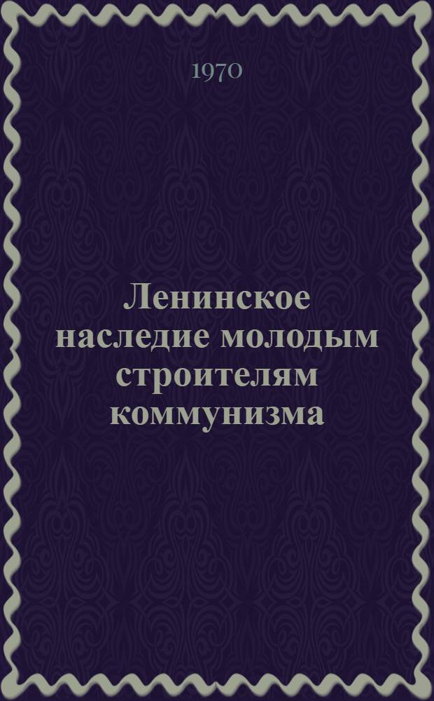 Ленинское наследие молодым строителям коммунизма : Сборник статей