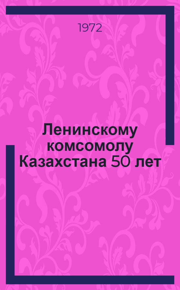 Ленинскому комсомолу Казахстана 50 лет : Сборник