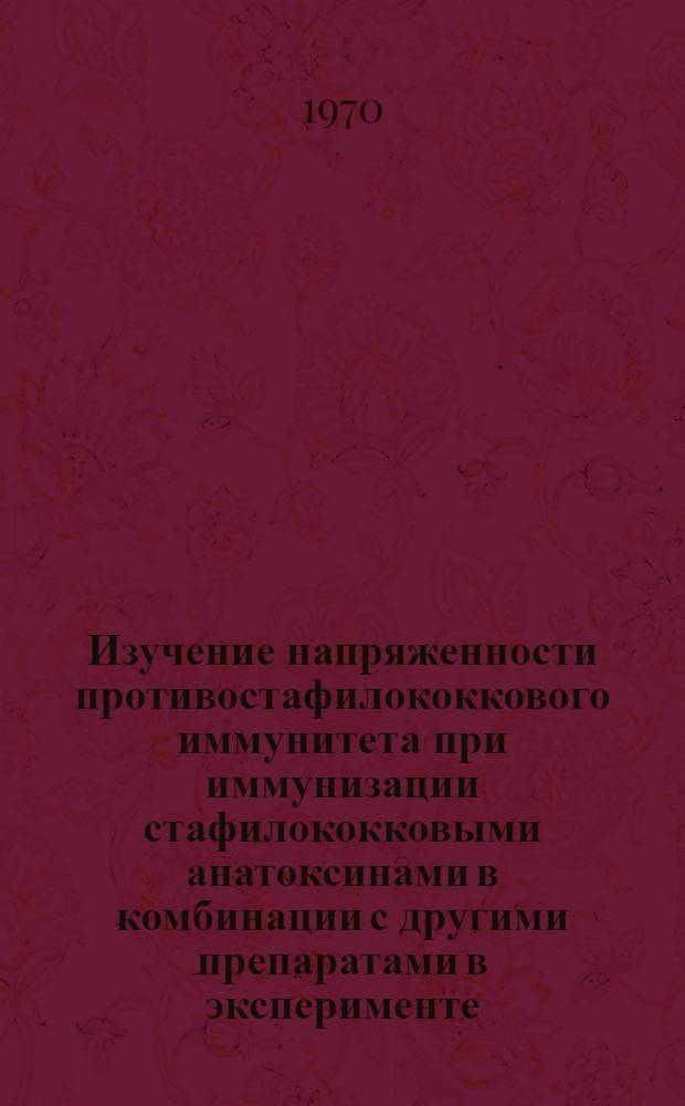 Изучение напряженности противостафилококкового иммунитета при иммунизации стафилококковыми анатоксинами в комбинации с другими препаратами в эксперименте : Автореф. дис. на соискание учен. степени канд. мед. наук