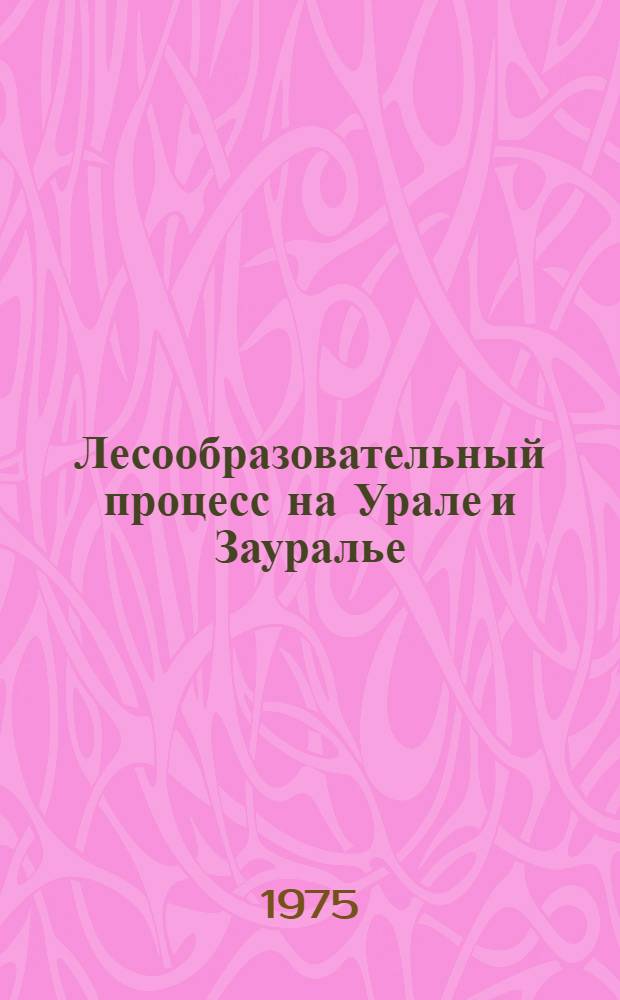 Лесообразовательный процесс на Урале и Зауралье : Сборник статей