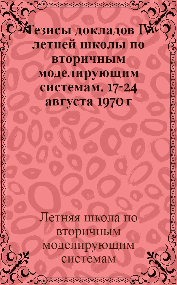 Тезисы докладов IV летней школы по вторичным моделирующим системам. 17-24 августа 1970 г.