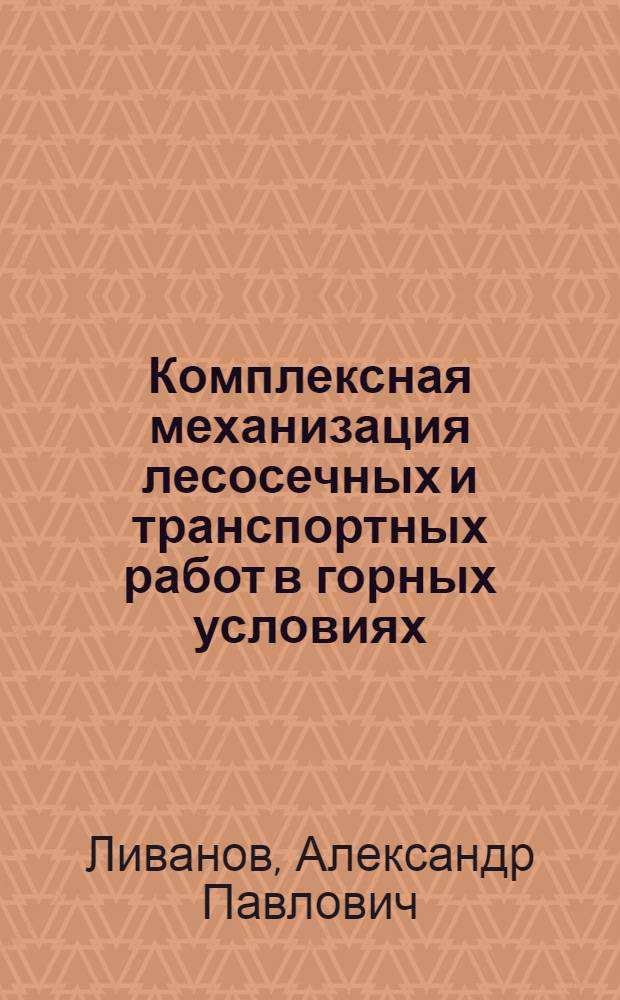 Комплексная механизация лесосечных и транспортных работ в горных условиях