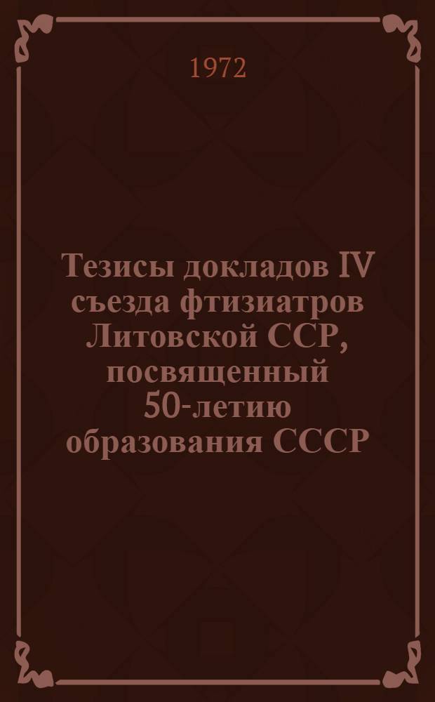 Тезисы докладов IV съезда фтизиатров Литовской ССР, посвященный 50-летию образования СССР. 4-5 октября 1972 г.