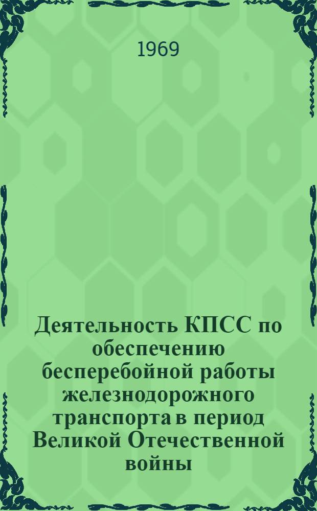 Деятельность КПСС по обеспечению бесперебойной работы железнодорожного транспорта в период Великой Отечественной войны. (1941-1945 гг.) : Учеб. пособие для студентов-заочников трансп. ин-та, изучающих историю КПСС