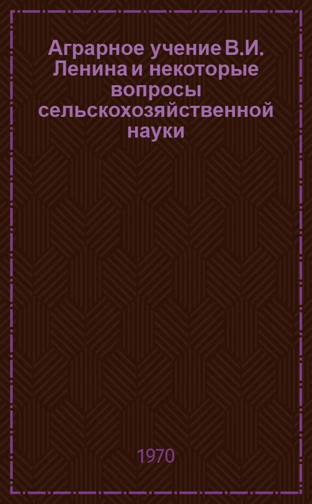 Аграрное учение В.И. Ленина и некоторые вопросы сельскохозяйственной науки : Труды конференции, посвящ. 100-летию со дня рождения В.И. Ленина