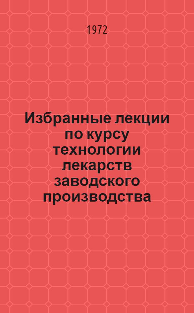 Избранные лекции по курсу технологии лекарств заводского производства : Для слушателей фак. повышения квалификации провизоров и преподавателей фармац. ин-тов (фак.). Ч. 2