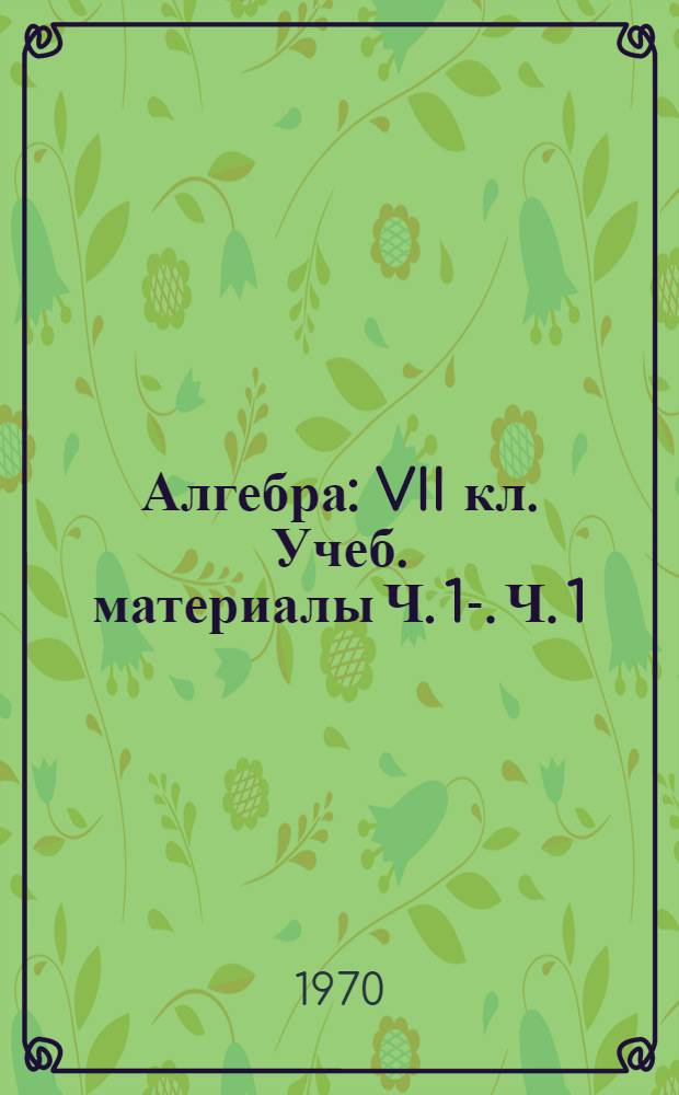 Алгебра : VII кл. Учеб. материалы [Ч. 1]-. [Ч. 1]