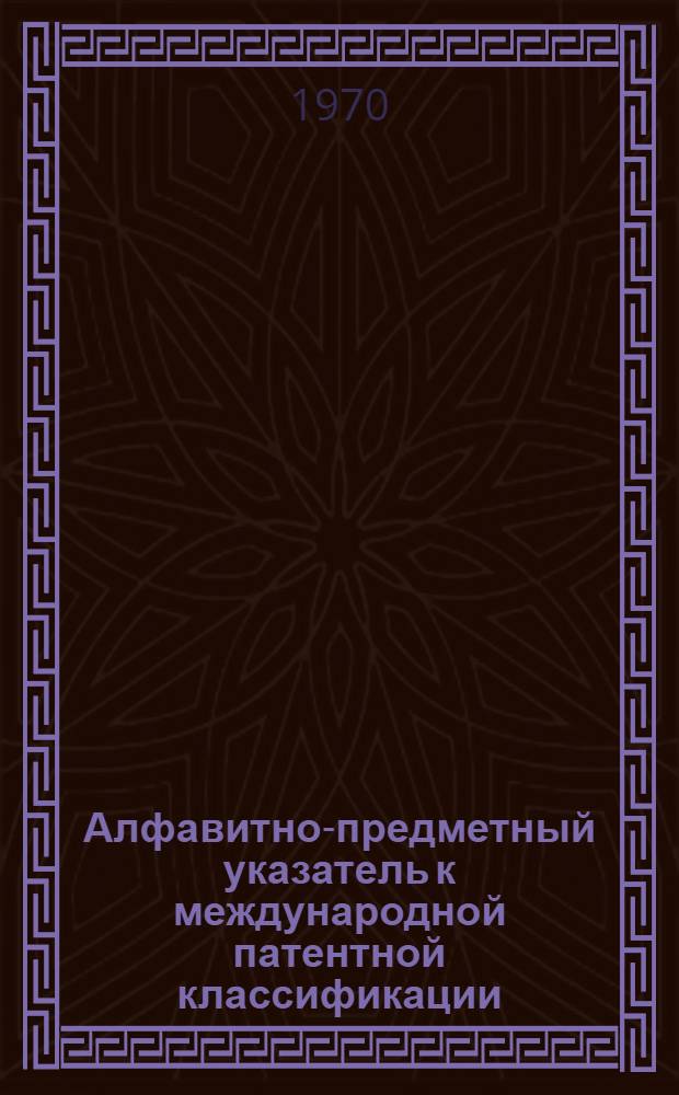 Алфавитно-предметный указатель к международной патентной классификации : Сост. на основании офиц. Указателя ключевых слов на англ. яз., подгот. Подкомитетом по классификации Европ. Совета