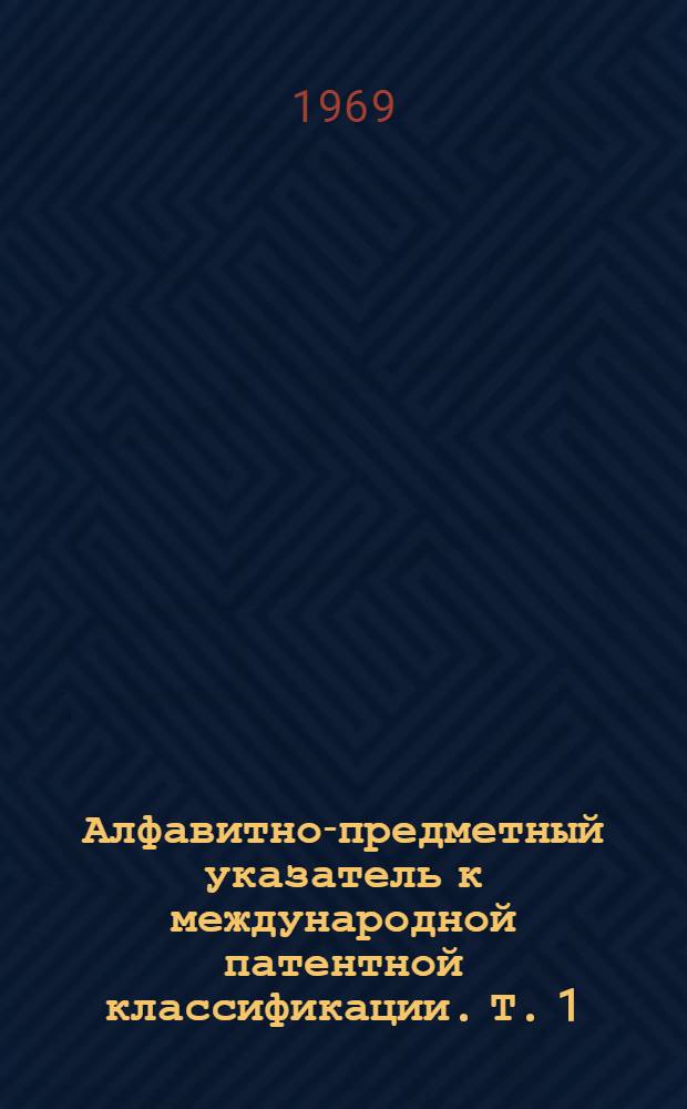 Алфавитно-предметный указатель к международной патентной классификации. Т. 1 : Указатель ключевых слов