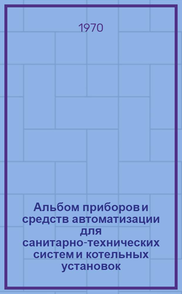 Альбом приборов и средств автоматизации для санитарно-технических систем и котельных установок : В 12 вып.