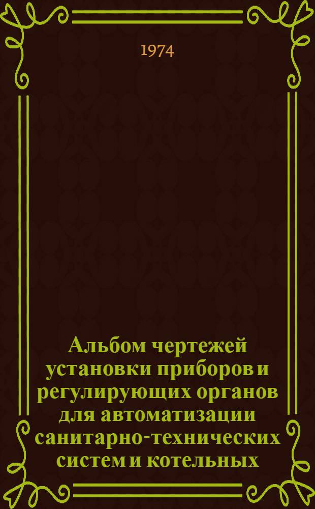 Альбом чертежей установки приборов и регулирующих органов для автоматизации санитарно-технических систем и котельных : Рабочие черт. повторного применения : Введ. в действие 9/X 1973 г. : Вып. 1-
