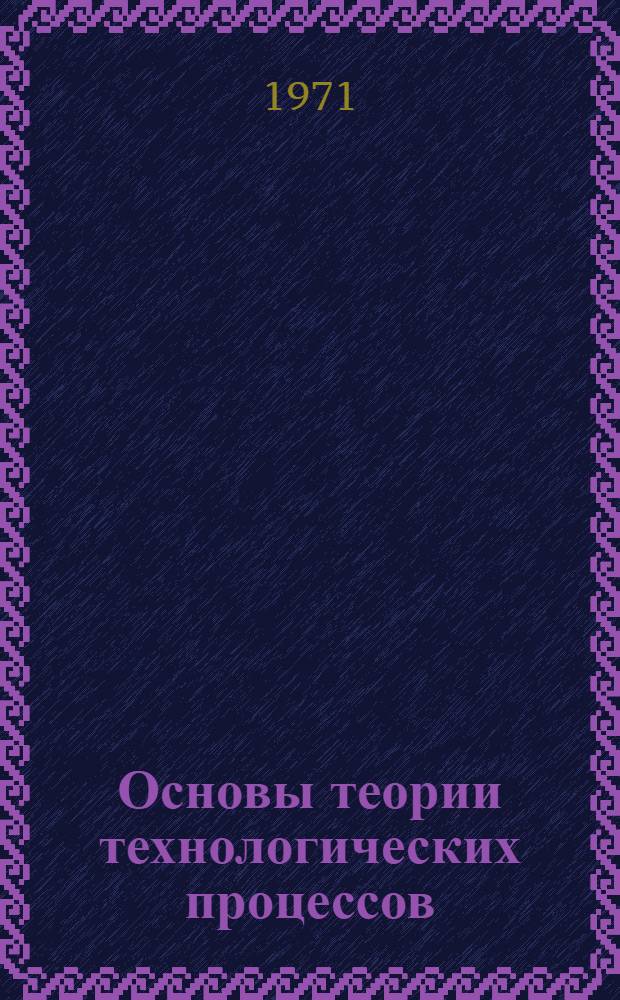 Основы теории технологических процессов : Курс лекций для студентов специальности "Технология неорган. веществ" [В 3 ч.] Ч. 1-. Ч. 1 : Термодинамический анализ технологических процессов, основанных на химических взаимодействиях