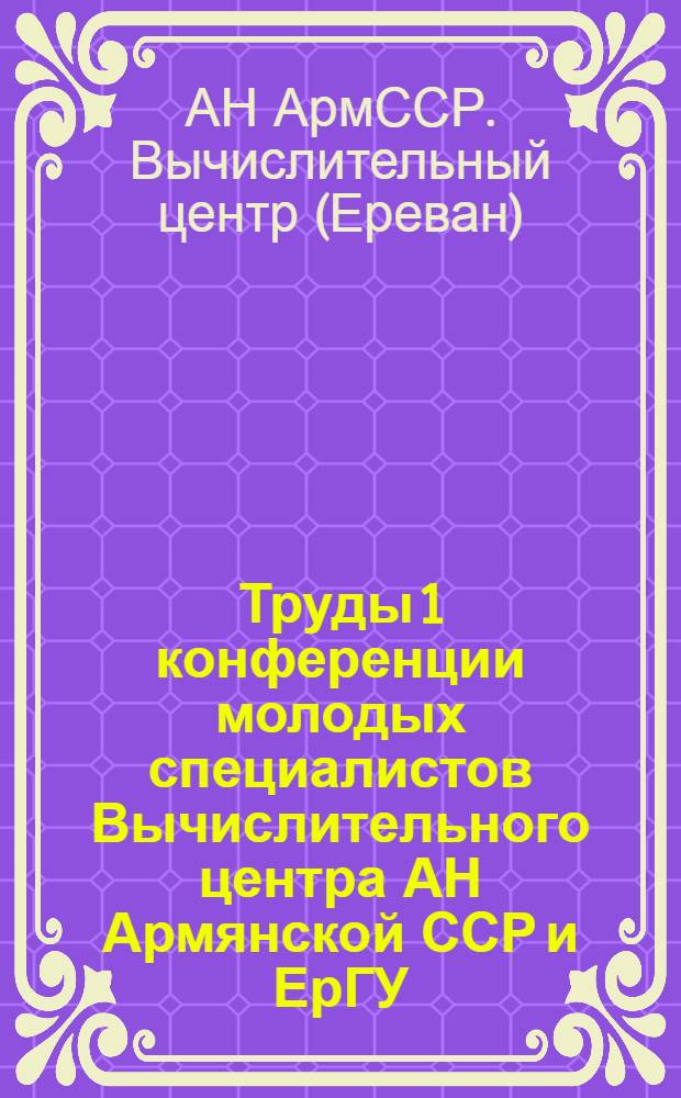 Труды 1 конференции молодых специалистов Вычислительного центра АН Армянской ССР и ЕрГУ : В 4 т. : Т. 1-4