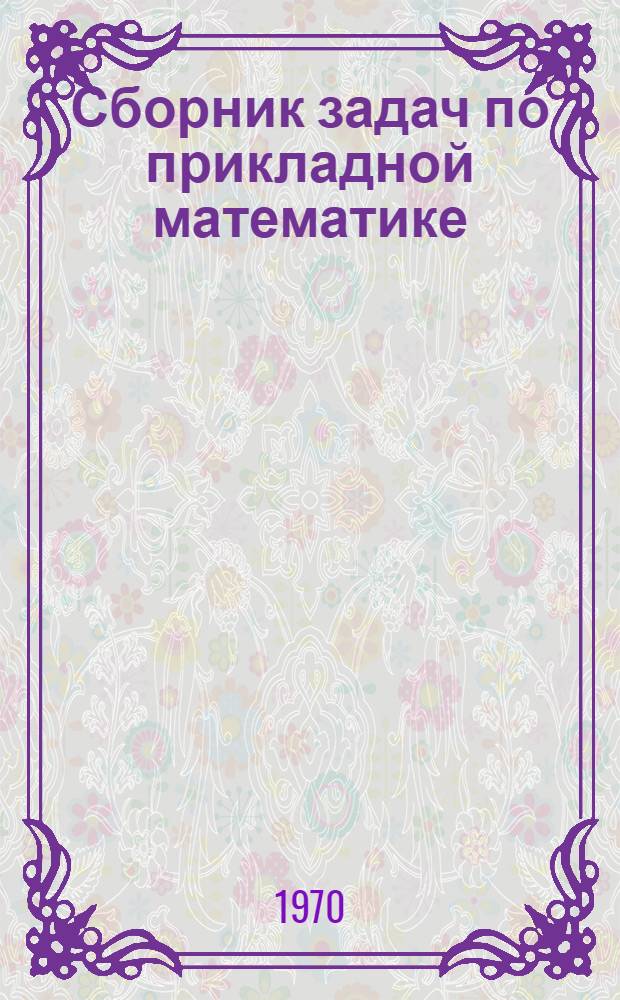 Сборник задач по прикладной математике : (Метод. задания для учащихся техникумов) Ч. 1-. Ч. 1 : [Элементарная математика]