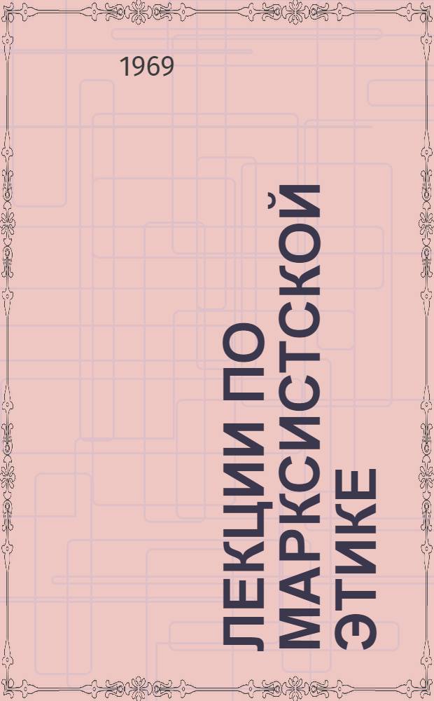 Лекции по марксистской этике : Ч. 1-. Ч. 1 : Методологические проблемы