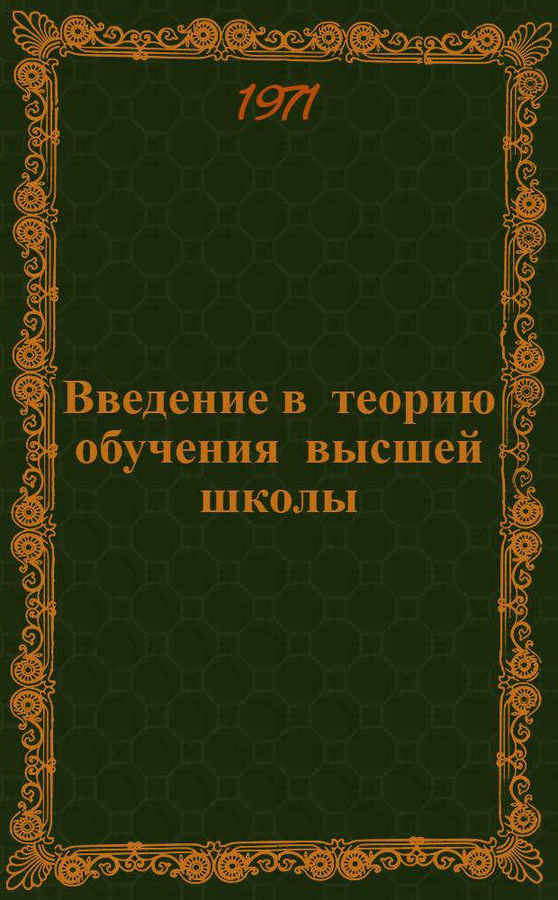 Введение в теорию обучения высшей школы : Вып. 1-. Вып. 1 : Состояние и некоторые исходные положения теории обучения высшей школы