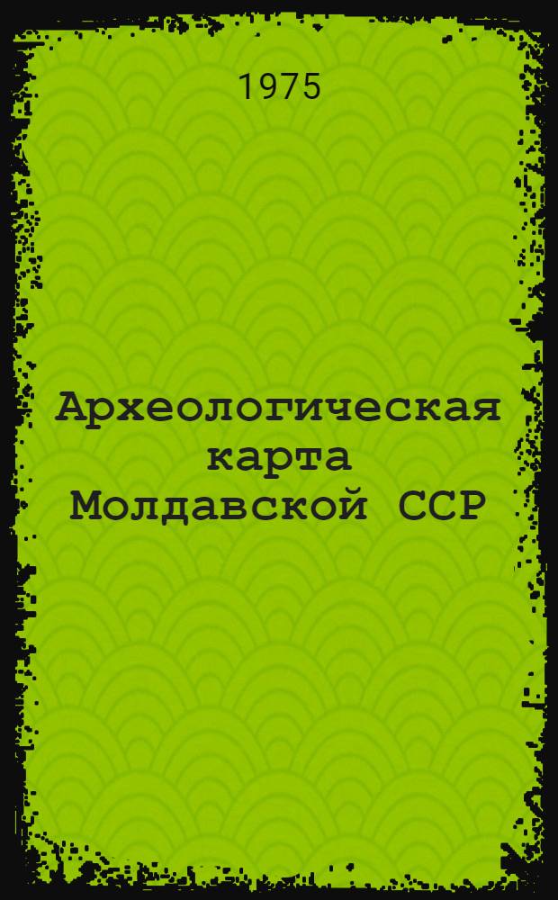 Археологическая карта Молдавской ССР : [В 8 вып.]. Вып. 5 : Памятники сарматов и племен черняховской культуры