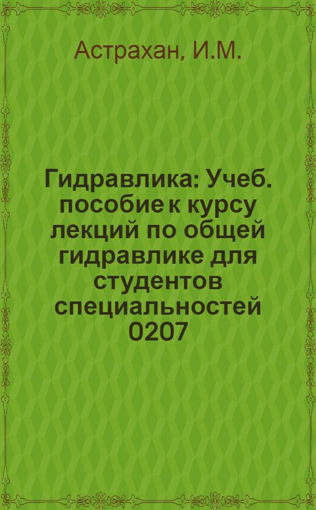 Гидравлика : Учеб. пособие к курсу лекций по общей гидравлике для студентов специальностей 0207, 0205, 0516, 0208, 0508, 0639, 0634, 0501 : В 2 ч. : Ч. 1-