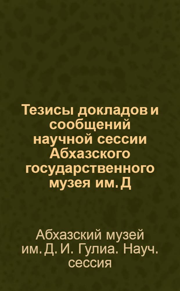 Тезисы докладов и сообщений научной сессии Абхазского государственного музея им. Д.И. Гулиа, посвященной 100-летию со дня рождения В.И. Ленина