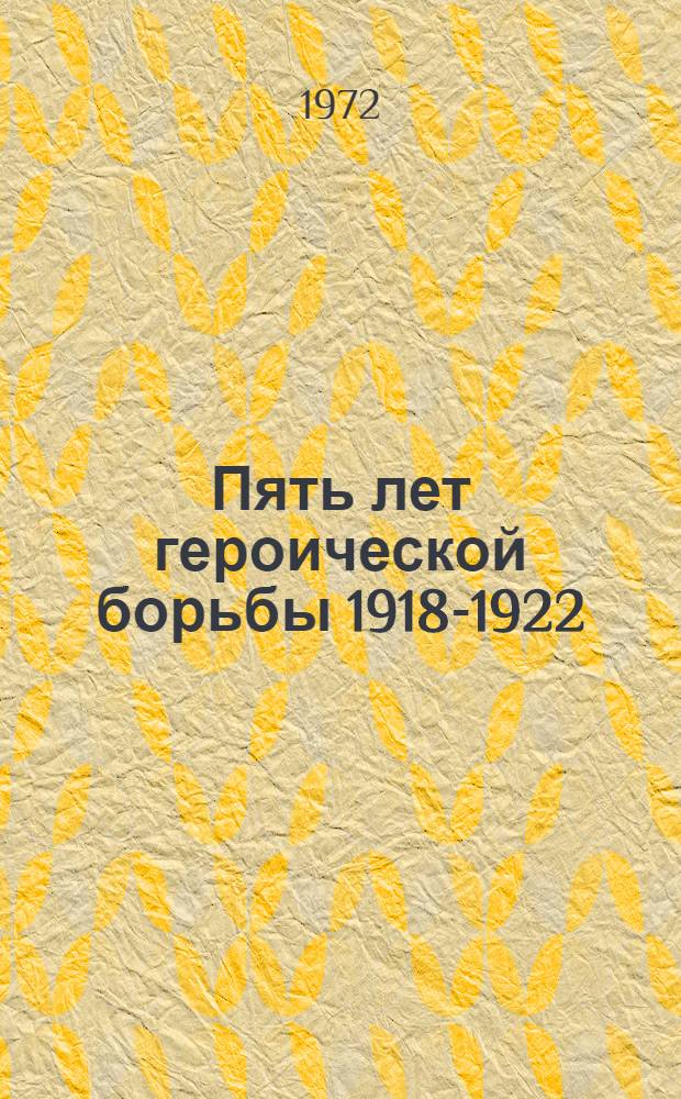 Пять лет героической борьбы 1918-1922 : Как были разгромлены интервенты и белогвардейцы на Дальнем Востоке : Краткий ист. очерк