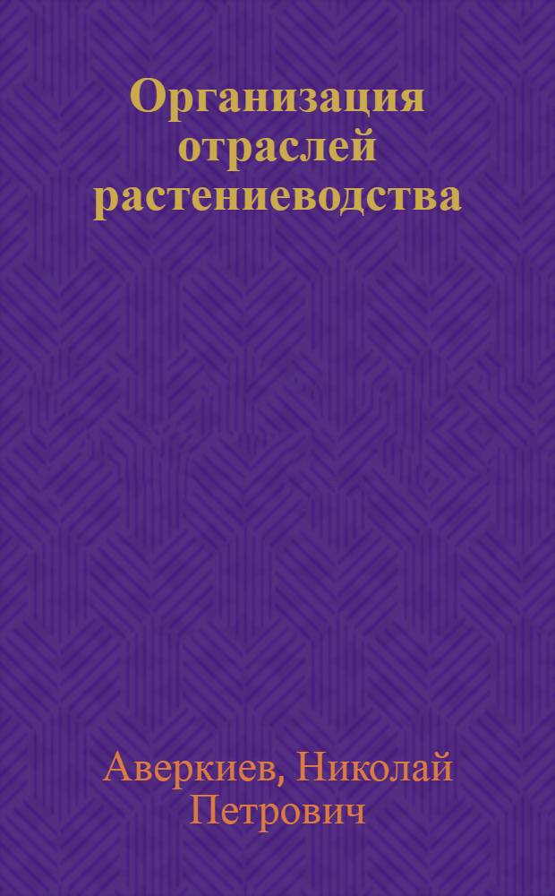 Организация отраслей растениеводства : (Лекция для студентов экон. фак. и слушателей фак. повышения квалификации экономистов и руководящих работников совхозов и колхозов)