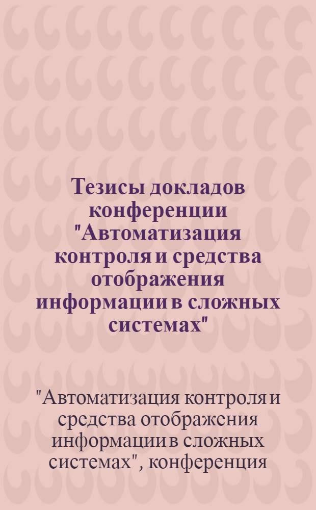 Тезисы докладов конференции "Автоматизация контроля и средства отображения информации в сложных системах". [23-24 августа 1973 г.]