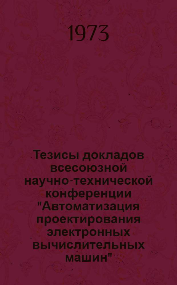 Тезисы докладов всесоюзной научно-технической конференции "Автоматизация проектирования электронных вычислительных машин". 28-29 ноября, 1972, г. Москва